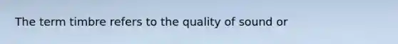 The term timbre refers to the quality of sound or