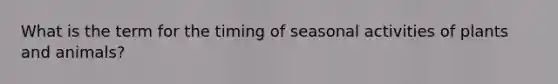 What is the term for the timing of seasonal activities of plants and animals?