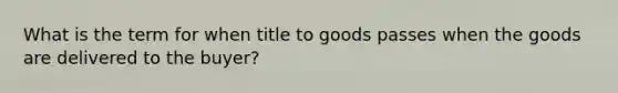 What is the term for when title to goods passes when the goods are delivered to the buyer?