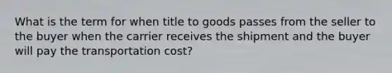 What is the term for when title to goods passes from the seller to the buyer when the carrier receives the shipment and the buyer will pay the transportation cost?