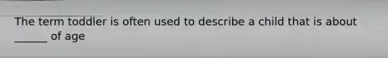 The term toddler is often used to describe a child that is about ______ of age