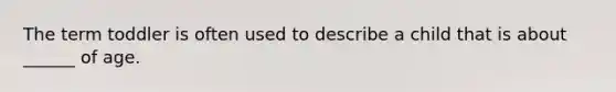 The term toddler is often used to describe a child that is about ______ of age.