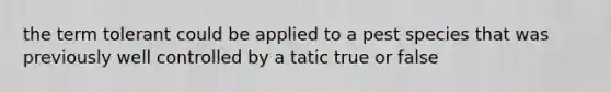 the term tolerant could be applied to a pest species that was previously well controlled by a tatic true or false