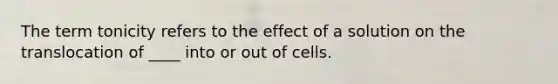 The term tonicity refers to the effect of a solution on the translocation of ____ into or out of cells.