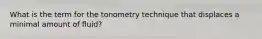 What is the term for the tonometry technique that displaces a minimal amount of fluid?