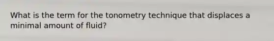 What is the term for the tonometry technique that displaces a minimal amount of fluid?