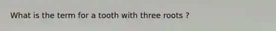 What is the term for a tooth with three roots ?