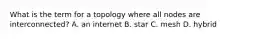 What is the term for a topology where all nodes are interconnected? A. an internet B. star C. mesh D. hybrid