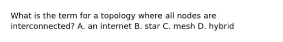 What is the term for a topology where all nodes are interconnected? A. an internet B. star C. mesh D. hybrid