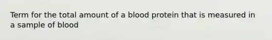 Term for the total amount of a blood protein that is measured in a sample of blood