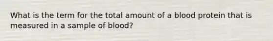 What is the term for the total amount of a blood protein that is measured in a sample of blood?