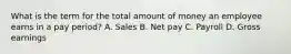 What is the term for the total amount of money an employee earns in a pay period? A. Sales B. Net pay C. Payroll D. Gross earnings