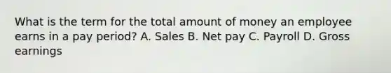 What is the term for the total amount of money an employee earns in a pay period? A. Sales B. Net pay C. Payroll D. Gross earnings