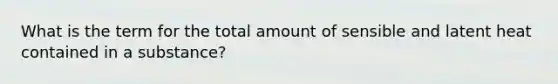 What is the term for the total amount of sensible and latent heat contained in a substance?