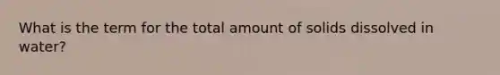 What is the term for the total amount of solids dissolved in water?