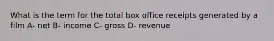 What is the term for the total box office receipts generated by a film A- net B- income C- gross D- revenue