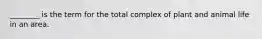 ________ is the term for the total complex of plant and animal life in an area.