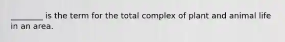 ________ is the term for the total complex of plant and animal life in an area.