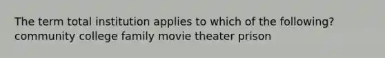 The term total institution applies to which of the following? community college family movie theater prison