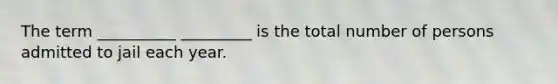 The term __________ _________ is the total number of persons admitted to jail each year.