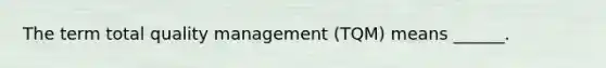 The term total quality management (TQM) means ______.