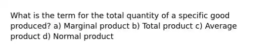 What is the term for the total quantity of a specific good produced? a) Marginal product b) Total product c) Average product d) Normal product