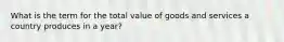 What is the term for the total value of goods and services a country produces in a year?