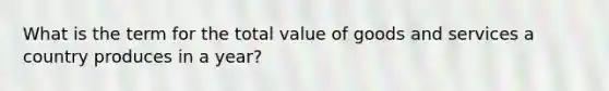 What is the term for the total value of goods and services a country produces in a year?