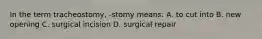 In the term tracheostomy, -stomy means: A. to cut into B. new opening C. surgical incision D. surgical repair