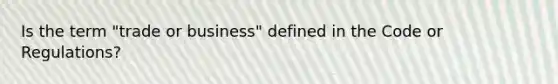 Is the term "trade or business" defined in the Code or Regulations?