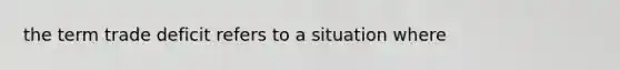 the term trade deficit refers to a situation where