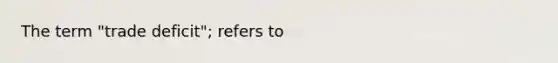 The term "trade deficit"; refers to