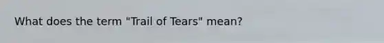 What does the term "Trail of Tears" mean?