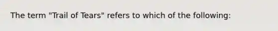 The term "Trail of Tears" refers to which of the following: