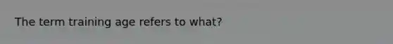 The term training age refers to what?