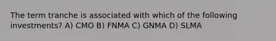 The term tranche is associated with which of the following investments? A) CMO B) FNMA C) GNMA D) SLMA