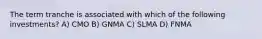 The term tranche is associated with which of the following investments? A) CMO B) GNMA C) SLMA D) FNMA