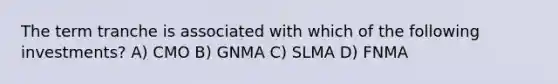 The term tranche is associated with which of the following investments? A) CMO B) GNMA C) SLMA D) FNMA