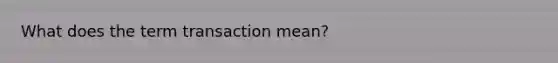 What does the term transaction mean?