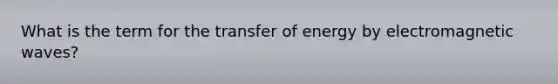 What is the term for the transfer of energy by electromagnetic waves?