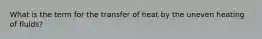 What is the term for the transfer of heat by the uneven heating of fluids?