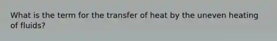 What is the term for the transfer of heat by the uneven heating of fluids?