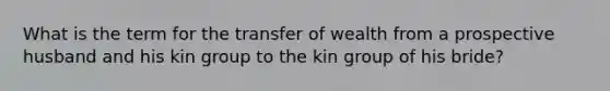 What is the term for the transfer of wealth from a prospective husband and his kin group to the kin group of his bride?