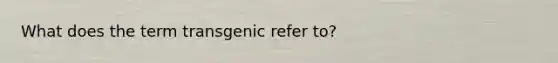 What does the term transgenic refer to?