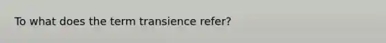 To what does the term transience refer?