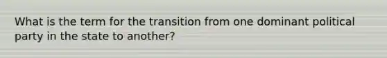 What is the term for the transition from one dominant political party in the state to another?