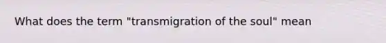 What does the term "transmigration of the soul" mean