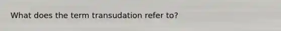 What does the term transudation refer to?