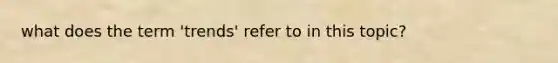 what does the term 'trends' refer to in this topic?