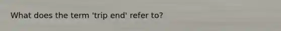 What does the term 'trip end' refer to?